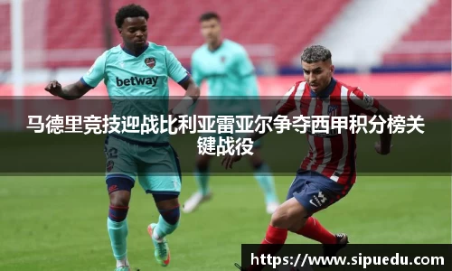 马德里竞技迎战比利亚雷亚尔争夺西甲积分榜关键战役